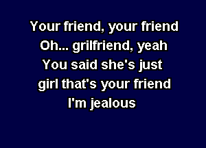 Your friend, your friend
on... grilfriend, yeah
You said she's just

girl that's your friend
I'm jealous