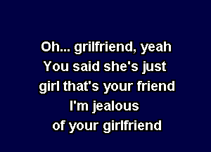 Oh... grilfriend, yeah
You said she's just

girl that's your friend
I'm jealous
of your girlfriend
