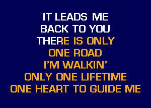 IT LEADS ME
BACK TO YOU
THERE IS ONLY
ONE ROAD
I'M WALKIN'
ONLY ONE LIFETIME
ONE HEART TU GUIDE ME