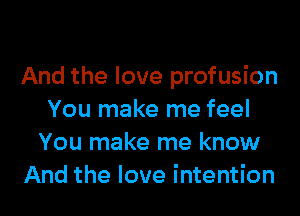 And the love profusion

You make me feel
You make me know
And the love intention