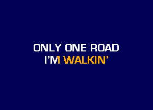 ONLY ONE ROAD

I'M WALKIN