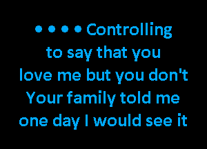 0 0 0 0 Controlling
to say that you

love me but you don't
Your family told me
one day I would see it