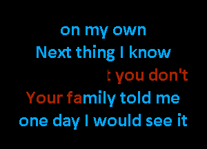 on my own
say that you

love me but you don't
Your family told me
one day I would see it