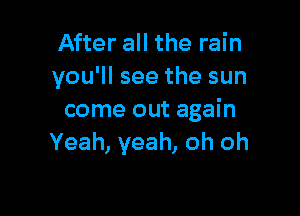 After all the rain
you'll see the sun

come out again
Yeah, yeah, oh oh