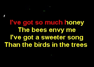 I

I've got so much honey
The bees envy me
I've got a sweeter song

Than the birds in the trees