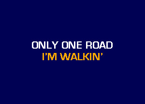 ONLY ONE ROAD

I'M WALKIN