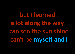 but I learned
a lot along the way

I can see the sun shine
I can't be myself and l