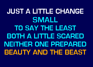 JUST A LITTLE CHANGE

SMALL
TO SAY THE LEAST
BOTH A LITTLE SCARED
NEITHER ONE PREPARED
BEAUTY AND THE BEAST