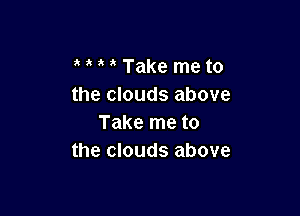 HMTake meto
the clouds above

Take me to
the clouds above