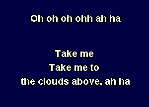 Oh oh oh ohh ah ha

Take me
Take me to
the clouds above, ah ha