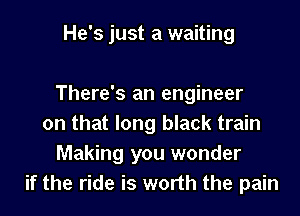 He's just a waiting

There's an engineer
on that long black train
Making you wonder
if the ride is worth the pain