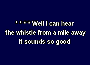 i' ' ir Well I can hear

the whistle from a mile away
It sounds so good
