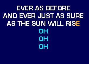 EVER AS BEFORE
AND EVER JUST AS SURE
AS THE SUN WILL RISE
0H
0H
0H