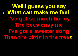 Welll gugss you say
, What can make me feel
I've got so much honey
The bees envy me
I've got a sweeter song
Than the birds in the trees