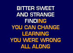 BITTER SWEET
AND STRANGE
FINDING
YOU CAN CHANGE
LEARNING
YOU WERE WRONG
ALL ALONG
