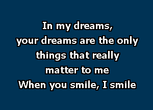 In my dreams,
your dreams are the only

things that really
matter to me
When you smile, I smile