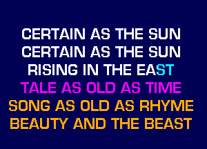 CERTAIN AS THE SUN
CERTAIN AS THE SUN
RISING IN THE EAST

SONG AS OLD AS RHYME
BEAUTY AND THE BEAST