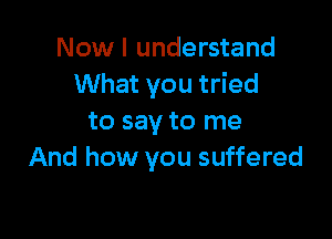 Now I understand
What you tried

to say to me
And how you suffered