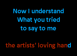 Now I understand
What you tried
to say to me

the artists' loving hand