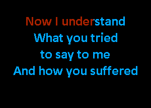 Now I understand
What you tried

to say to me
And how you suffered