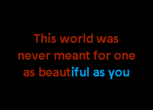 This world was

never meant for one
as beautiful as you
