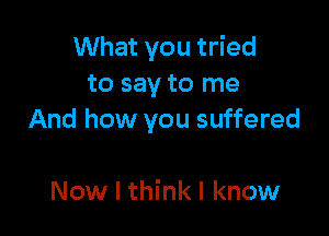 What you tried
to say to me

And how you suffered

Now I thinkl know