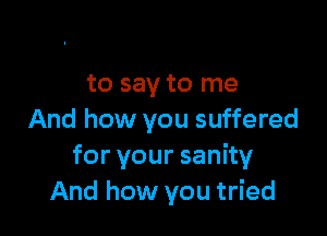 to say to me

And how you suffered
foryoursanhy
And how you tried