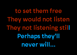 to set them free
They would not listen

They not listening still
Perhaps they'll
never will...