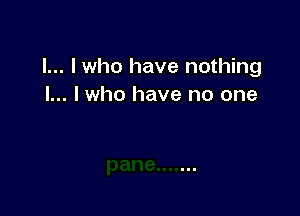 l... I who have nothing
I... I who have no one