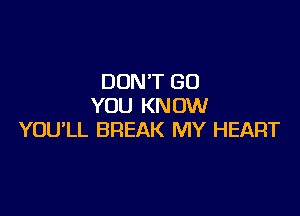 DON'T GO
YOU KN OW

YOU'LL BREAK MY HEART