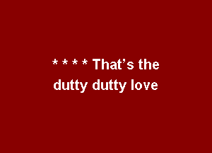 4' ' Thafs the

dutty dutty love