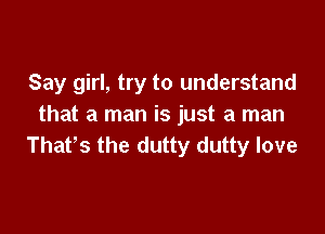 Say girl, try to understand
that a man is just a man

Thafs the dutty dutty love