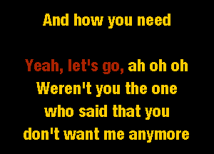 And how you need

Yeah, let's go, ah oh oh
Weren't you the one
who said that you
don't want me anymore