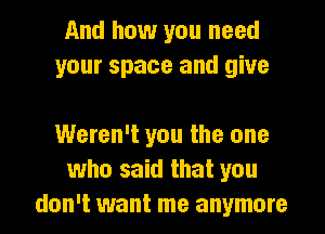 And how you need
your space and give

Weren't you the one
who said that you
don't want me anymore