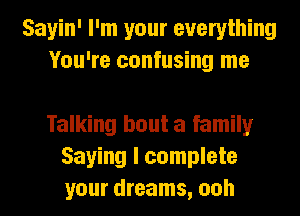 Sayin' I'm your everything
You're confusing me

Talking bout a famin
Saying I complete
your dreams, ooh