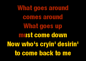 What goes around
comes around
What goes up

must come down

Now who's cryin' desirin'
to come back to me