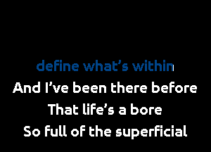 define what's within
And I've been there before
That life's a bore

So Full of the superficial