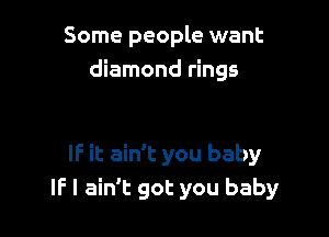 Some people want
diamond rings

IF it ain't you baby
IF I ain't got you baby