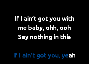 IF I ain't got you with
me baby, ohh, ooh
Say nothing in this

if I ain't got you, yeah