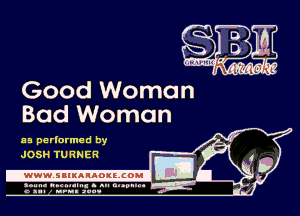 Good Woman
Bad Woman

as perlarmed by
JOSH TU RNER

.wWW.SBIKARAOKllCOMI
ad

.un- unnum- s all cup.-
a sum nun aun-