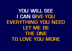 YOU WILL SEE
I CAN GIVE YOU
EVERYTHING YOU NEED
LET ME BE
THE ONE
TO LOVE YOU MORE