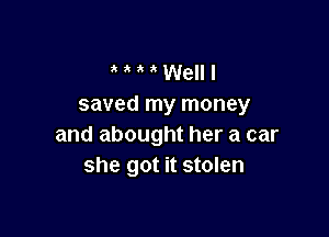 '  Well I
saved my money

and abought her a car
she got it stolen