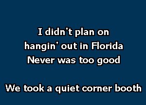 I didn't plan on
hangin' out in Florida

Never was too good

We took a quiet corner booth