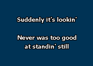 Suddenly it's lookin'

Never was too good
at standin' still