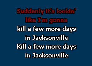 kill a few more days
in Jacksonville

Kill a few more days
in Jacksonville