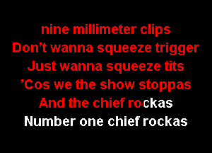nine millimeter clips
Dom wanna squeeze trigger
Just wanna squeeze tits
Cos we the show stoppas
And the chief rockas
Number one chief rockas