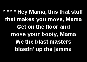 t t t it Hey Mama, this that stuff
that makes you move, Mama
Get on the floor and
move your booty, Mama
We the blast masters
blastint up the jamma