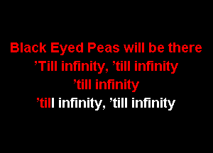 Black Eyed Peas will be there
,Till infinity, till infinity

till infinity
,till infinity, till infinity
