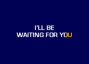 I'LL BE

WAITING FOR YOU