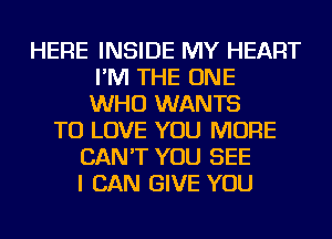 HERE INSIDE MY HEART
I'M THE ONE
WHO WANTS
TO LOVE YOU MORE
CAN'T YOU SEE
I CAN GIVE YOU